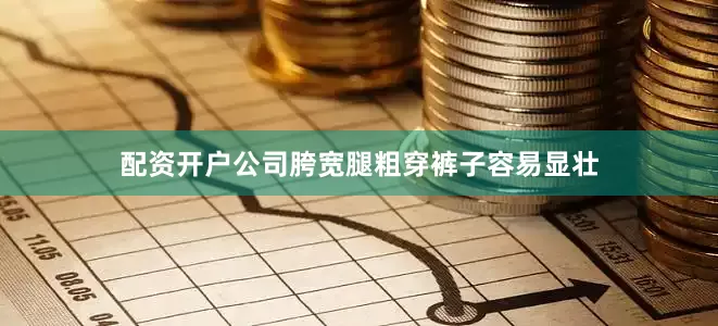 配资开户公司胯宽腿粗穿裤子容易显壮