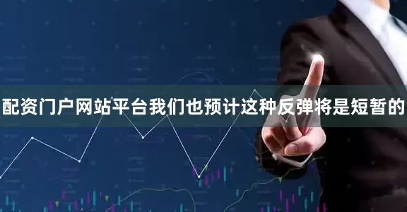 配资门户网站平台我们也预计这种反弹将是短暂的