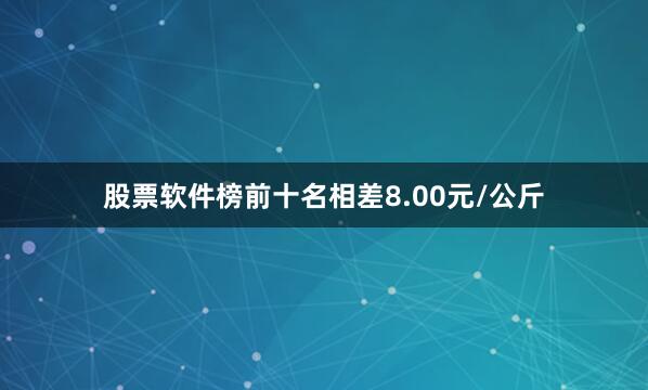 股票软件榜前十名相差8.00元/公斤