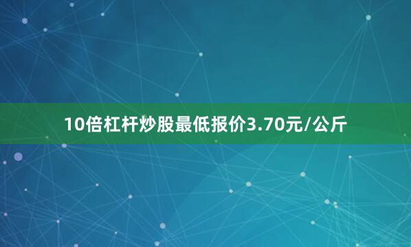 10倍杠杆炒股最低报价3.70元/公斤