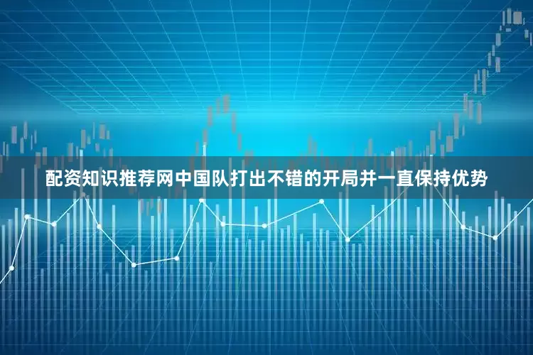 配资知识推荐网中国队打出不错的开局并一直保持优势