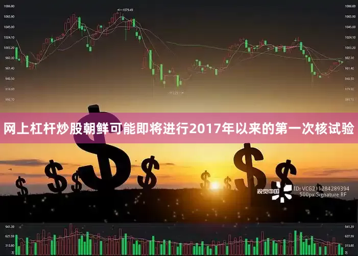 网上杠杆炒股朝鲜可能即将进行2017年以来的第一次核试验