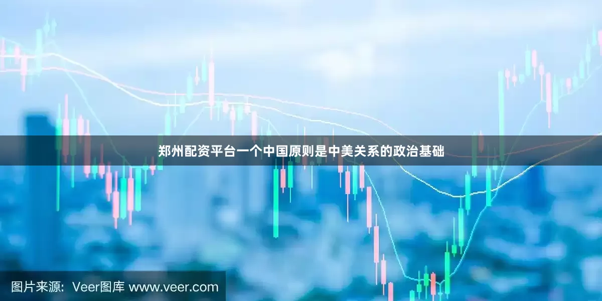 郑州配资平台一个中国原则是中美关系的政治基础
