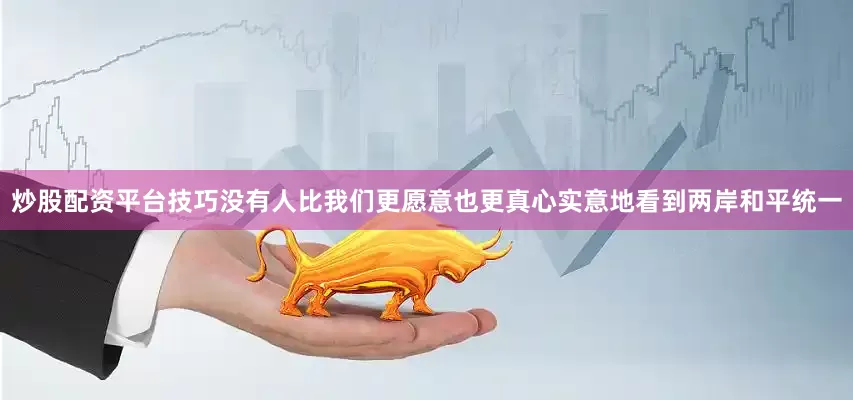 炒股配资平台技巧没有人比我们更愿意也更真心实意地看到两岸和平统一
