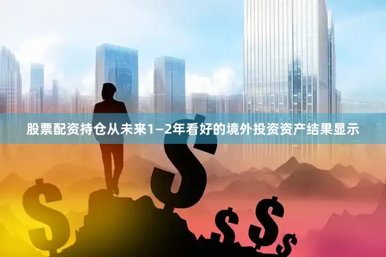 股票配资持仓从未来1—2年看好的境外投资资产结果显示