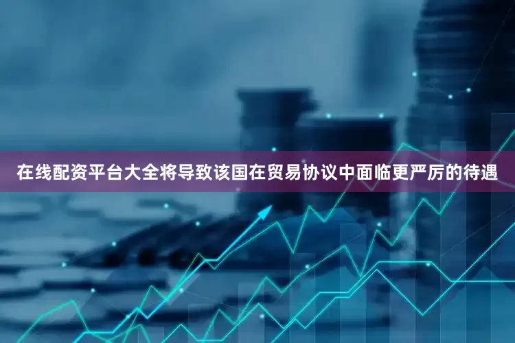 在线配资平台大全将导致该国在贸易协议中面临更严厉的待遇