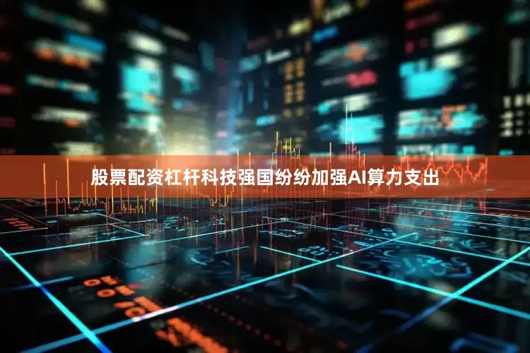 股票配资杠杆科技强国纷纷加强AI算力支出