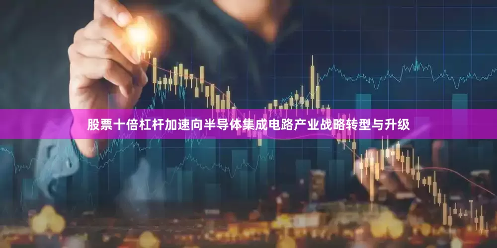 股票十倍杠杆加速向半导体集成电路产业战略转型与升级