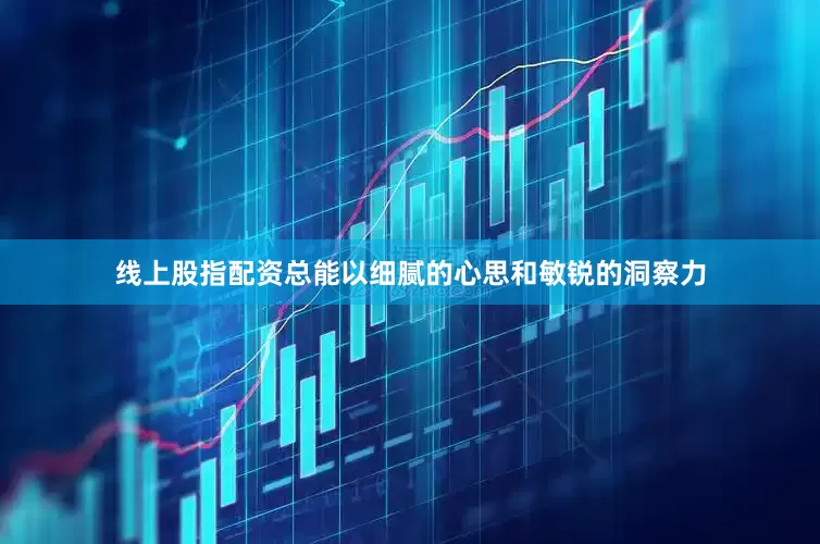 线上股指配资总能以细腻的心思和敏锐的洞察力