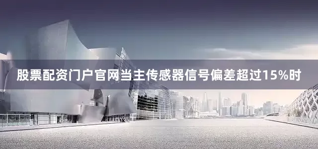股票配资门户官网当主传感器信号偏差超过15%时