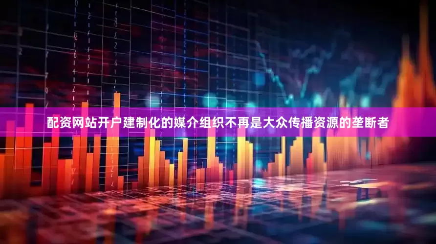 配资网站开户建制化的媒介组织不再是大众传播资源的垄断者