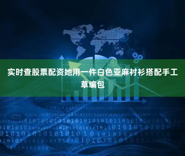 实时查股票配资她用一件白色亚麻衬衫搭配手工草编包