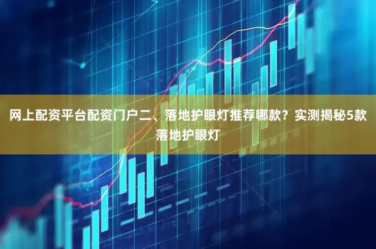 网上配资平台配资门户二、落地护眼灯推荐哪款？实测揭秘5款落地护眼灯