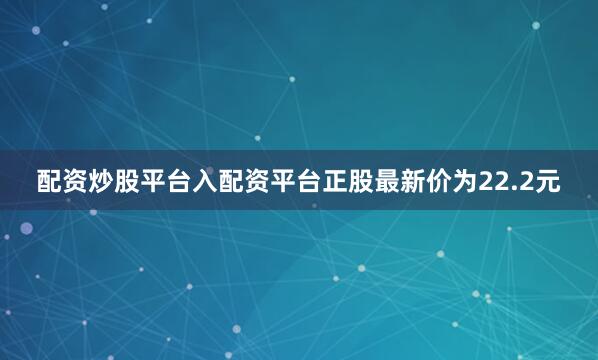 配资炒股平台入配资平台正股最新价为22.2元