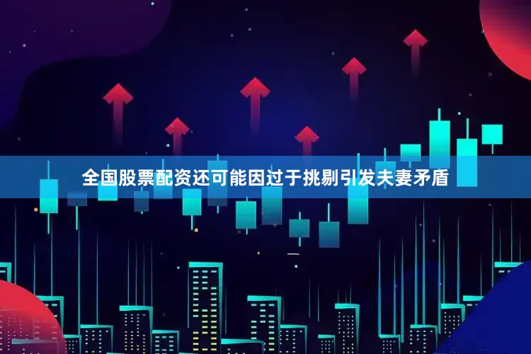 全国股票配资还可能因过于挑剔引发夫妻矛盾