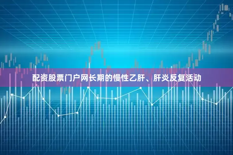 配资股票门户网长期的慢性乙肝、肝炎反复活动