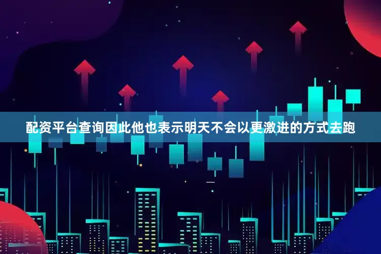 配资平台查询因此他也表示明天不会以更激进的方式去跑