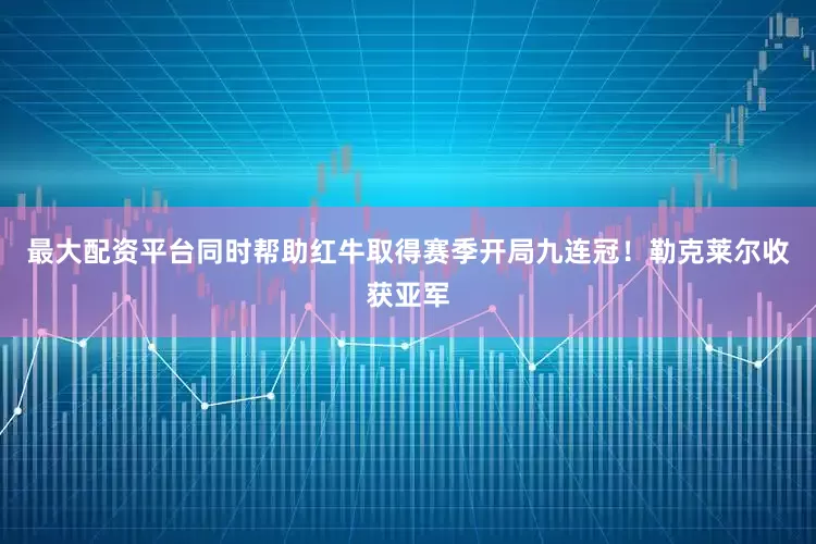 最大配资平台同时帮助红牛取得赛季开局九连冠！勒克莱尔收获亚军