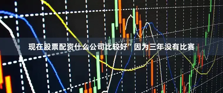 现在股票配资什么公司比较好”　　因为三年没有比赛
