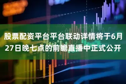 股票配资平台平台联动详情将于6月27日晚七点的前瞻直播中正式公开