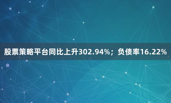 股票策略平台同比上升302.94%；负债率16.22%
