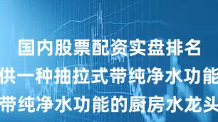 国内股票配资实盘排名本申请提供一种抽拉式带纯净水功能的厨房水龙头