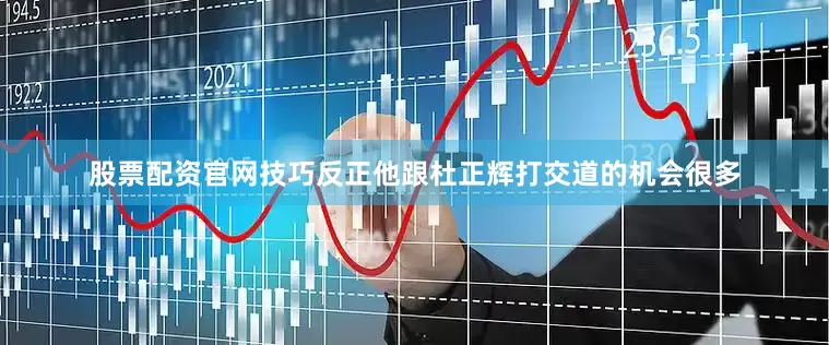 股票配资官网技巧反正他跟杜正辉打交道的机会很多