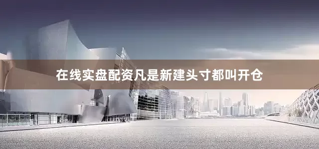 在线实盘配资凡是新建头寸都叫开仓