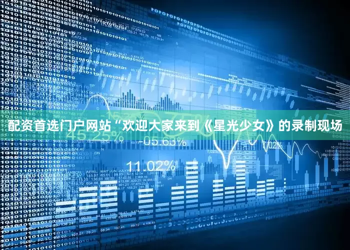 配资首选门户网站“欢迎大家来到《星光少女》的录制现场