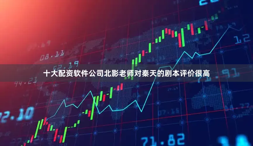 十大配资软件公司北影老师对秦天的剧本评价很高