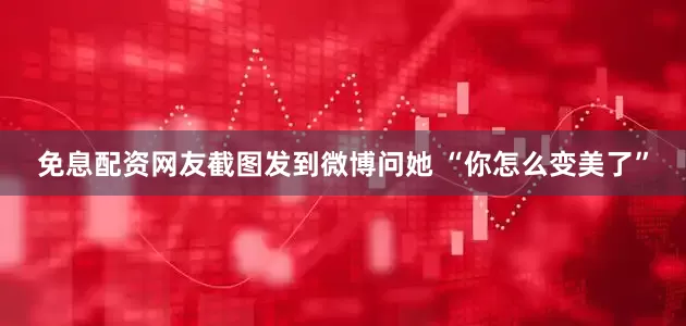 免息配资网友截图发到微博问她 “你怎么变美了”