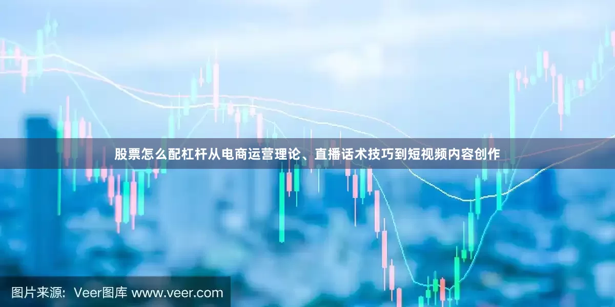 股票怎么配杠杆从电商运营理论、直播话术技巧到短视频内容创作