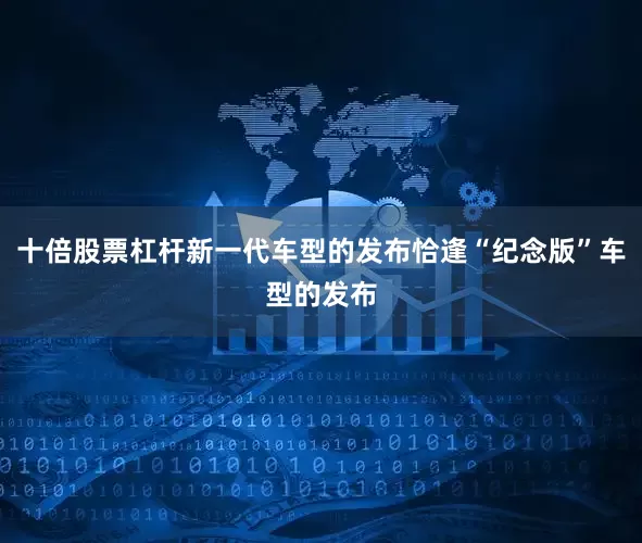 十倍股票杠杆新一代车型的发布恰逢“纪念版”车型的发布