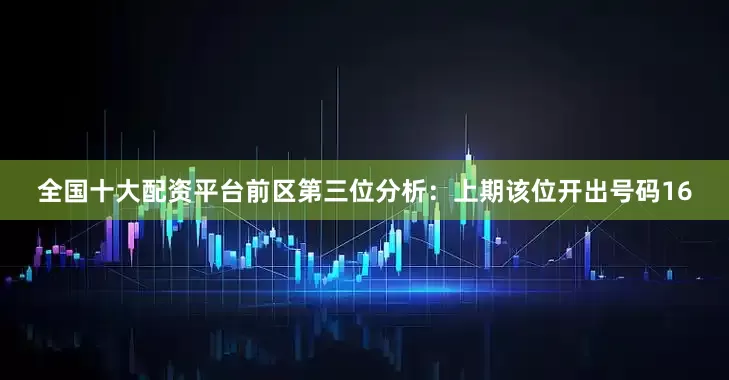 全国十大配资平台　　前区第三位分析：上期该位开出号码16