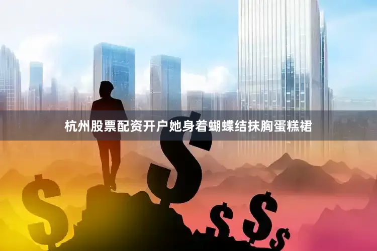 杭州股票配资开户她身着蝴蝶结抹胸蛋糕裙