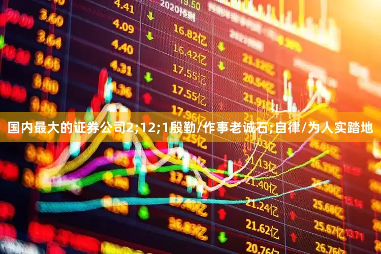 国内最大的证券公司2;12;1殷勤/作事老诚石;自律/为人实踏地