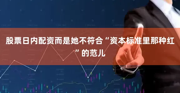 股票日内配资而是她不符合“资本标准里那种红”的范儿