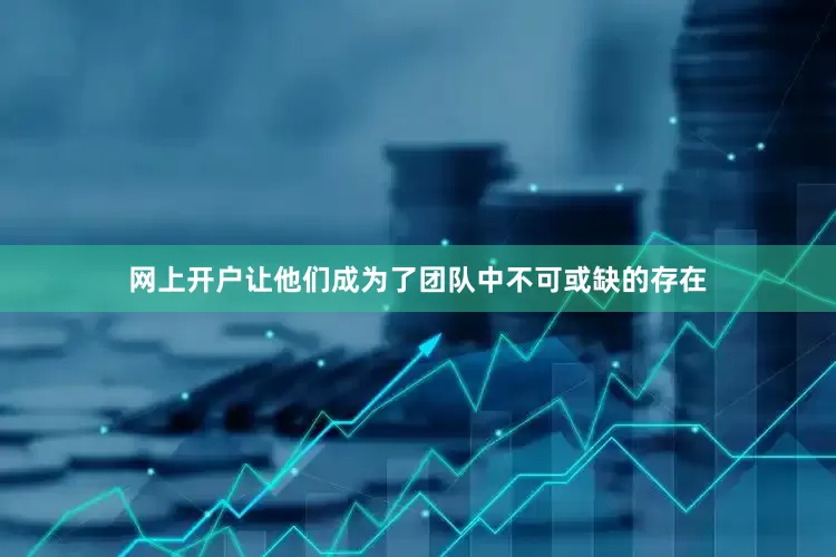 网上开户让他们成为了团队中不可或缺的存在