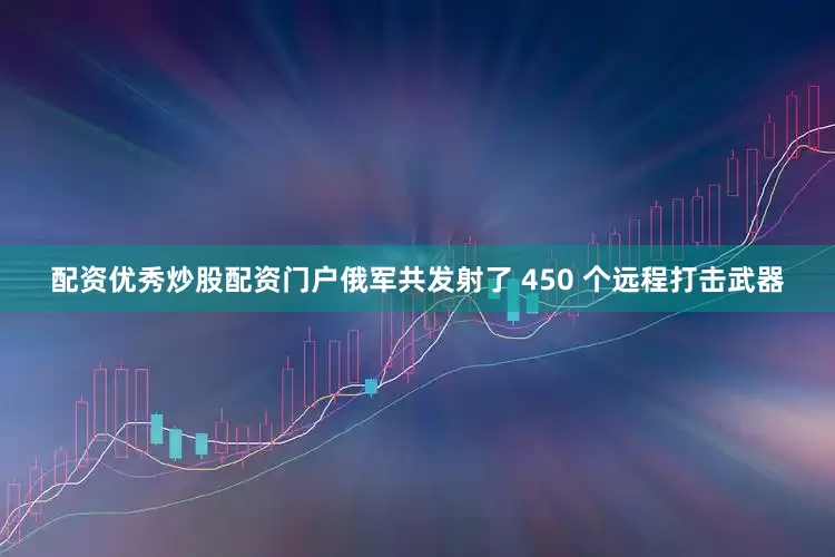 配资优秀炒股配资门户俄军共发射了 450 个远程打击武器