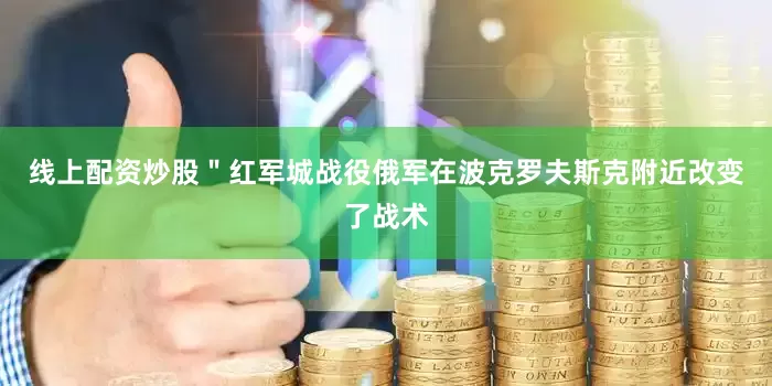 线上配资炒股＂红军城战役俄军在波克罗夫斯克附近改变了战术