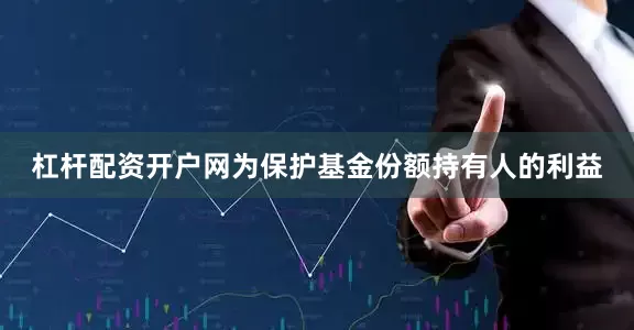 杠杆配资开户网为保护基金份额持有人的利益
