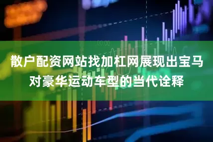 散户配资网站找加杠网展现出宝马对豪华运动车型的当代诠释