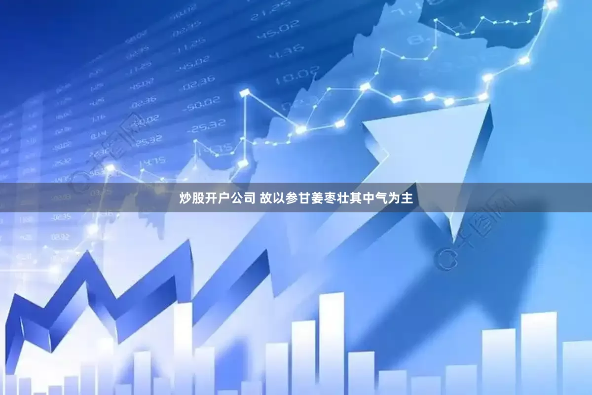 炒股开户公司 故以参甘姜枣壮其中气为主