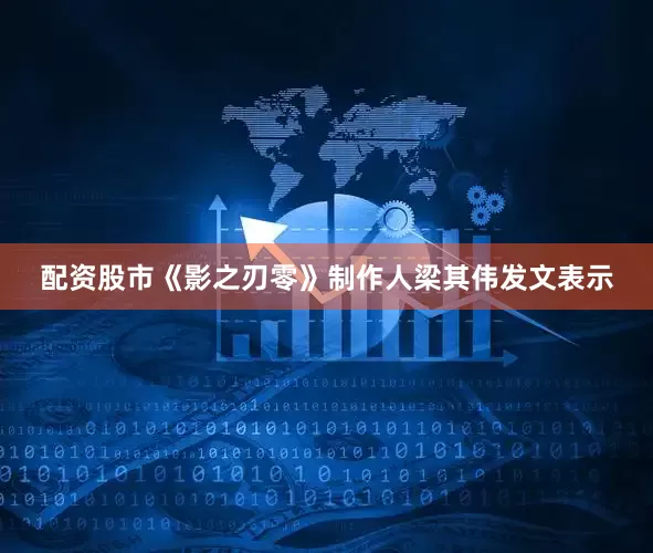 配资股市《影之刃零》制作人梁其伟发文表示