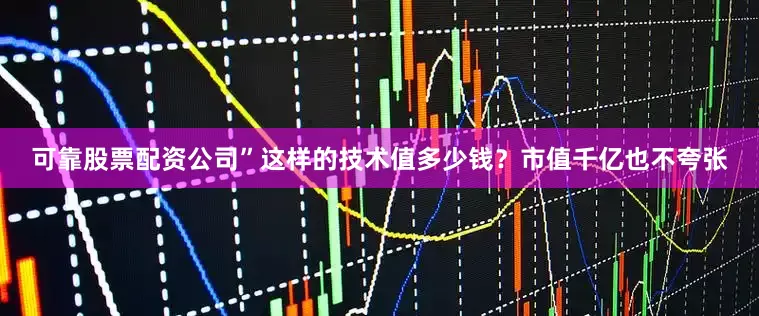 可靠股票配资公司”这样的技术值多少钱？市值千亿也不夸张