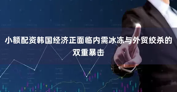 小额配资韩国经济正面临内需冰冻与外贸绞杀的双重暴击