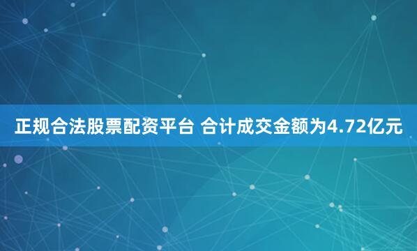 正规合法股票配资平台 合计成交金额为4.72亿元