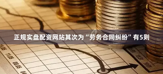 正规实盘配资网站其次为“劳务合同纠纷”有5则