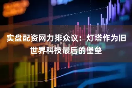 实盘配资网力排众议：灯塔作为旧世界科技最后的堡垒