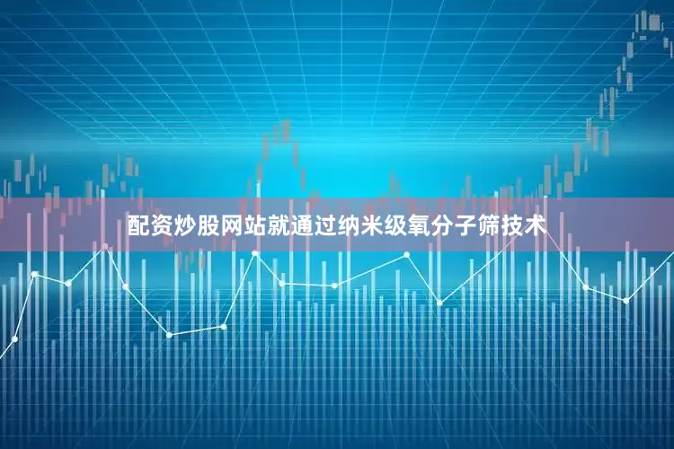 配资炒股网站就通过纳米级氧分子筛技术